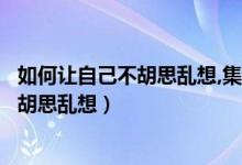 如何讓自己不胡思亂想,集中注意（注意不集中一招教你不會胡思亂想）