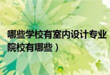 哪些學(xué)校有室內(nèi)設(shè)計(jì)專業(yè)（2022全國開設(shè)室內(nèi)設(shè)計(jì)技術(shù)專業(yè)院校有哪些）