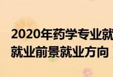 2020年藥學專業(yè)就業(yè)前景（2022年藥學專業(yè)就業(yè)前景就業(yè)方向）