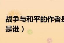 戰(zhàn)爭與和平的作者是誰呀（戰(zhàn)爭與和平的作者是誰）
