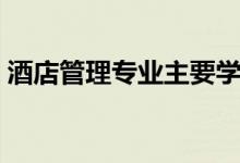 酒店管理專業(yè)主要學(xué)什么(主要課程有哪些)