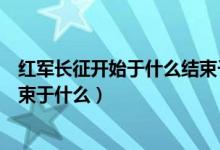 紅軍長(zhǎng)征開(kāi)始于什么結(jié)束于什么年（紅軍長(zhǎng)征開(kāi)始于什么結(jié)束于什么）