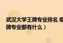 武漢大學(xué)王牌專業(yè)排名 哪個(gè)專業(yè)好（2022年武漢大學(xué)的王牌專業(yè)都有什么）