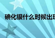 碘化銀什么時候出現(xiàn)的(碘化銀什么顏色)