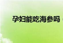 孕婦能吃海參嗎(孕婦可以吃海參嗎)
