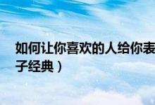 如何讓你喜歡的人給你表白（1分鐘讓別人喜歡你的表白句子經(jīng)典）