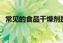 常見(jiàn)的食品干燥劑是（常見(jiàn)的食品干燥劑）