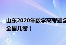 山東2020年數(shù)學(xué)高考題全國卷（2022年山東高考數(shù)學(xué)使用全國幾卷）