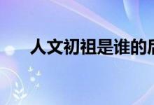 人文初祖是誰的后人（人文初祖是誰）