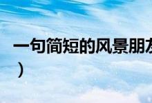 一句簡(jiǎn)短的風(fēng)景朋友圈（一句簡(jiǎn)短的風(fēng)景句子）