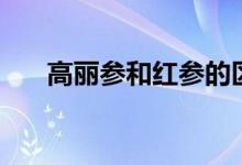 高麗參和紅參的區(qū)別有哪些（哪個好）