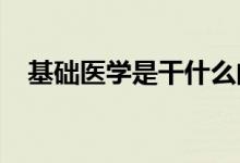 基礎(chǔ)醫(yī)學是干什么的（2022年好就業(yè)嗎）
