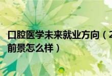 口腔醫(yī)學(xué)未來就業(yè)方向（2022口腔醫(yī)學(xué)專業(yè)就業(yè)方向及就業(yè)前景怎么樣）