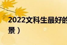 2022文科生最好的六個(gè)專業(yè)（什么專業(yè)有前景）
