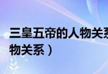 三皇五帝的人物關(guān)系（三皇五帝分別是誰及人物關(guān)系）