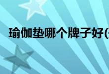 瑜伽墊哪個(gè)牌子好(孫儷用什么牌子瑜伽墊)