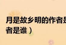 月是故鄉(xiāng)明的作者是誰寫的（月是故鄉(xiāng)明的作者是誰）