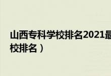 山西?？茖W(xué)校排名2021最新排名（2022年山西十大?？茖W(xué)校排名）