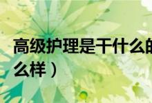 高級(jí)護(hù)理是干什么的（高級(jí)護(hù)士的就業(yè)前景怎么樣）
