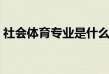 社會(huì)體育專業(yè)是什么意思（可以做哪些工作）