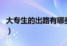 大專生的出路有哪些（大專畢業(yè)的都去干嘛了）