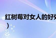 紅樹莓對女人的好處（紅樹莓的功效作用介紹）