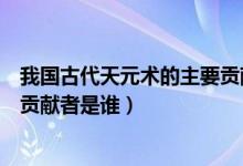 我國(guó)古代天元術(shù)的主要貢獻(xiàn)者是誰（我國(guó)古代天元術(shù)的主要貢獻(xiàn)者是誰）