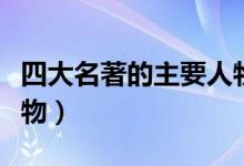 四大名著的主要人物是誰(四大名著的主要人物)