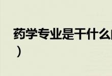 藥學(xué)專業(yè)是干什么的（2021就業(yè)方向有哪些）