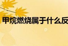 甲烷燃燒屬于什么反應類型（甲烷燃燒現(xiàn)象）