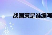 戰(zhàn)國策是誰編寫（戰(zhàn)國策是誰寫的）