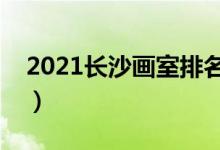2021長沙畫室排名前十位（哪個畫室比較好）