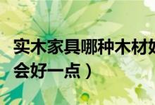 實(shí)木家具哪種木材好（買實(shí)木家具用哪種木材會好一點(diǎn)）