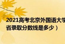 2021高考北京外國(guó)語大學(xué)分?jǐn)?shù)線（2021北京外國(guó)語大學(xué)各省錄取分?jǐn)?shù)線是多少）