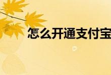 怎么開(kāi)通支付寶（支付寶怎么開(kāi)通）