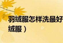 羽絨服怎樣洗最好（還洗的干凈 如何清洗羽絨服）