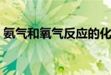 氨氣和氧氣反應的化學方程式（氨氣和氧氣）