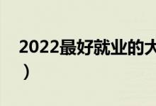 2022最好就業(yè)的大學(xué)專業(yè)（排名靠前的專業(yè)）
