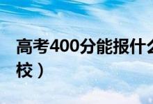 高考400分能報(bào)什么大學(xué)（400分能上哪些院校）