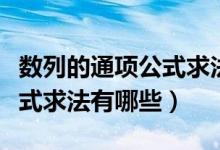 數(shù)列的通項公式求法講解視頻（數(shù)列的通項公式求法有哪些）