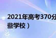 2021年高考370分能上什么學(xué)校（可以報哪些學(xué)校）