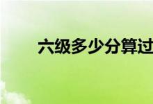六級(jí)多少分算過(guò)了（多少分算優(yōu)秀）