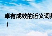 卓有成效的近義詞是什么(卓有成效的近義詞)