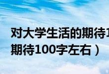 對大學(xué)生活的期待100字英語（對大學(xué)生活的期待100字左右）