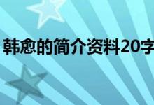 韓愈的簡(jiǎn)介資料20字以下（韓愈的簡(jiǎn)介資料）