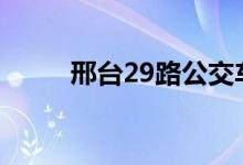 邢臺(tái)29路公交車路線（運(yùn)營(yíng)時(shí)間）
