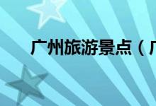 廣州旅游景點(diǎn)（廣州旅游景點(diǎn)有哪些）