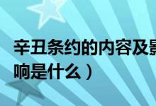 辛丑條約的內(nèi)容及影響（辛丑條約的內(nèi)容及影響是什么）