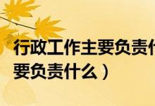 行政工作主要負責什么簡潔概括（行政工作主要負責什么）