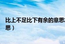 比上不足比下有余的意思怎么解釋（比上不足比下有余的意思）